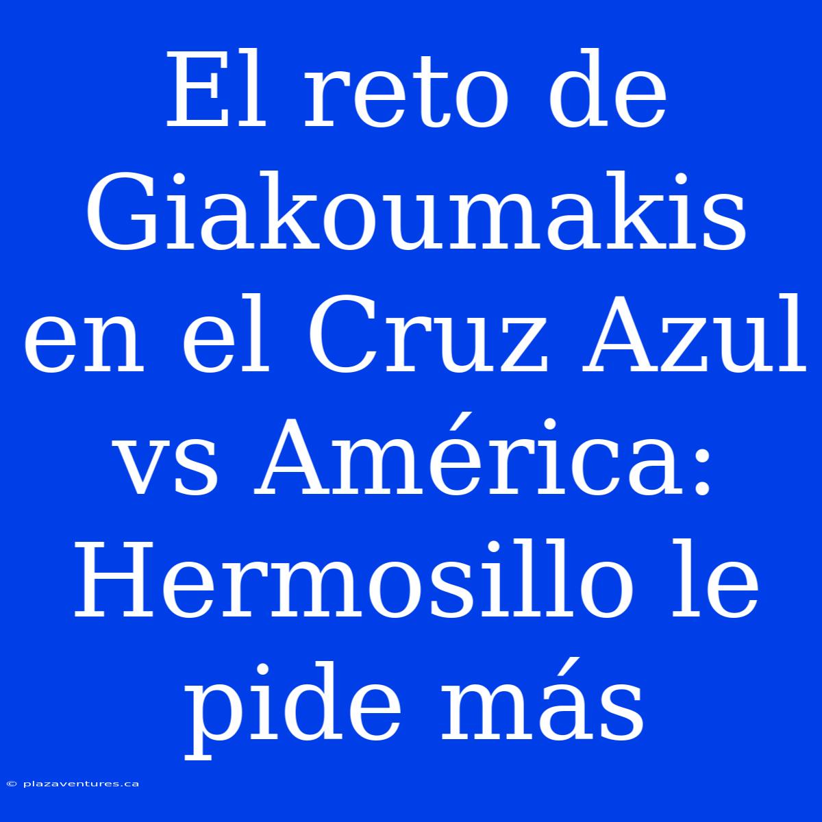 El Reto De Giakoumakis En El Cruz Azul Vs América: Hermosillo Le Pide Más