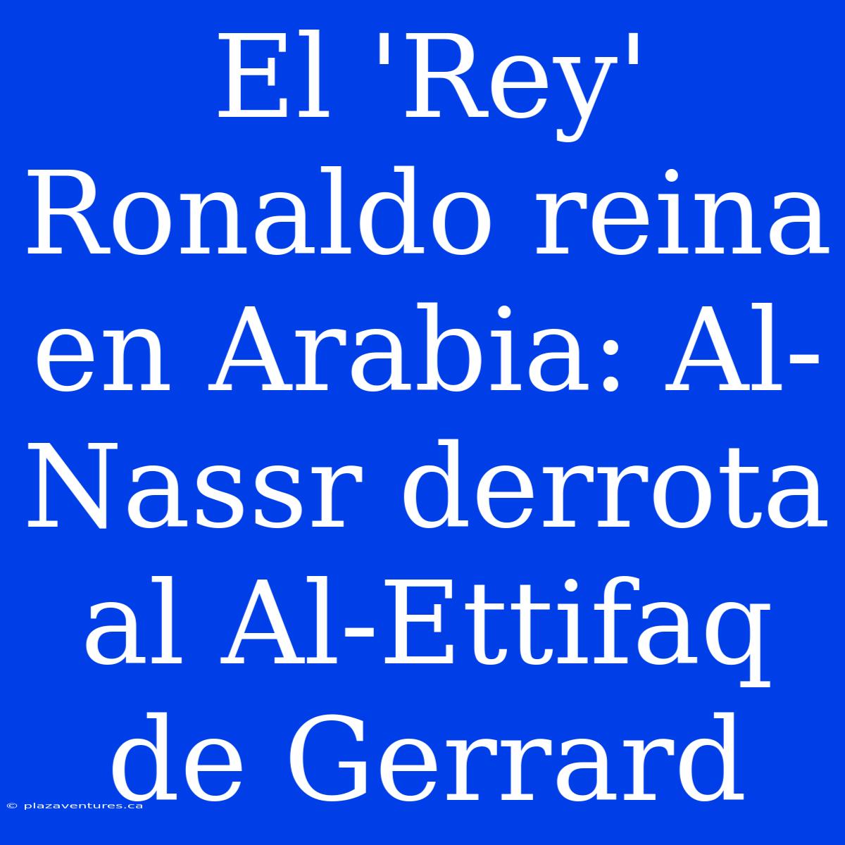 El 'Rey' Ronaldo Reina En Arabia: Al-Nassr Derrota Al Al-Ettifaq De Gerrard