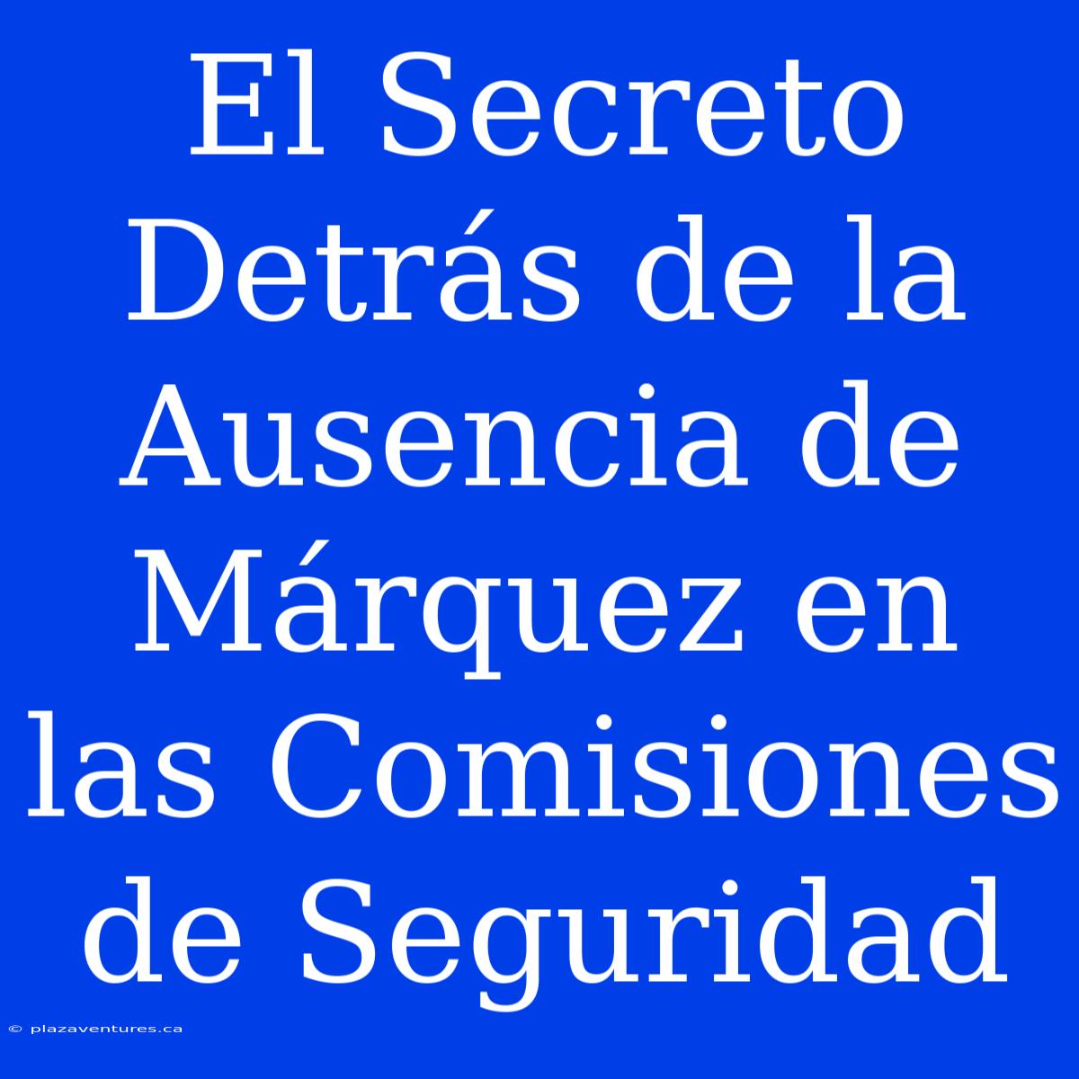 El Secreto Detrás De La Ausencia De Márquez En Las Comisiones De Seguridad