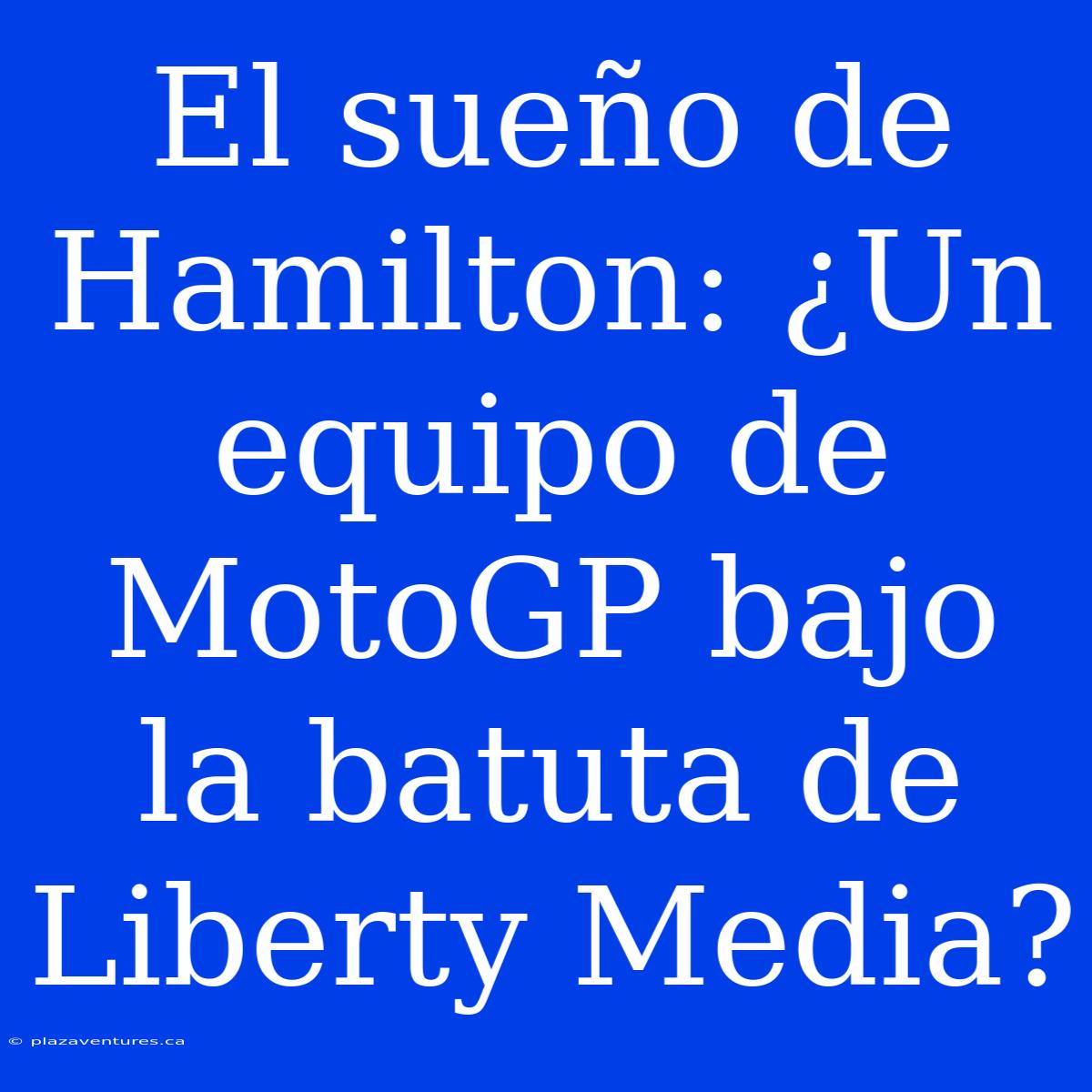 El Sueño De Hamilton: ¿Un Equipo De MotoGP Bajo La Batuta De Liberty Media?