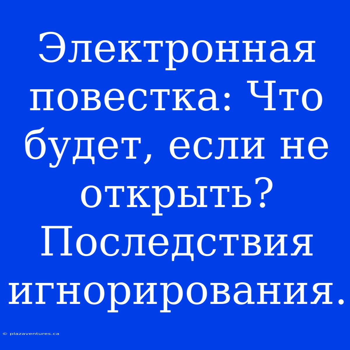 Электронная Повестка: Что Будет, Если Не Открыть? Последствия Игнорирования.