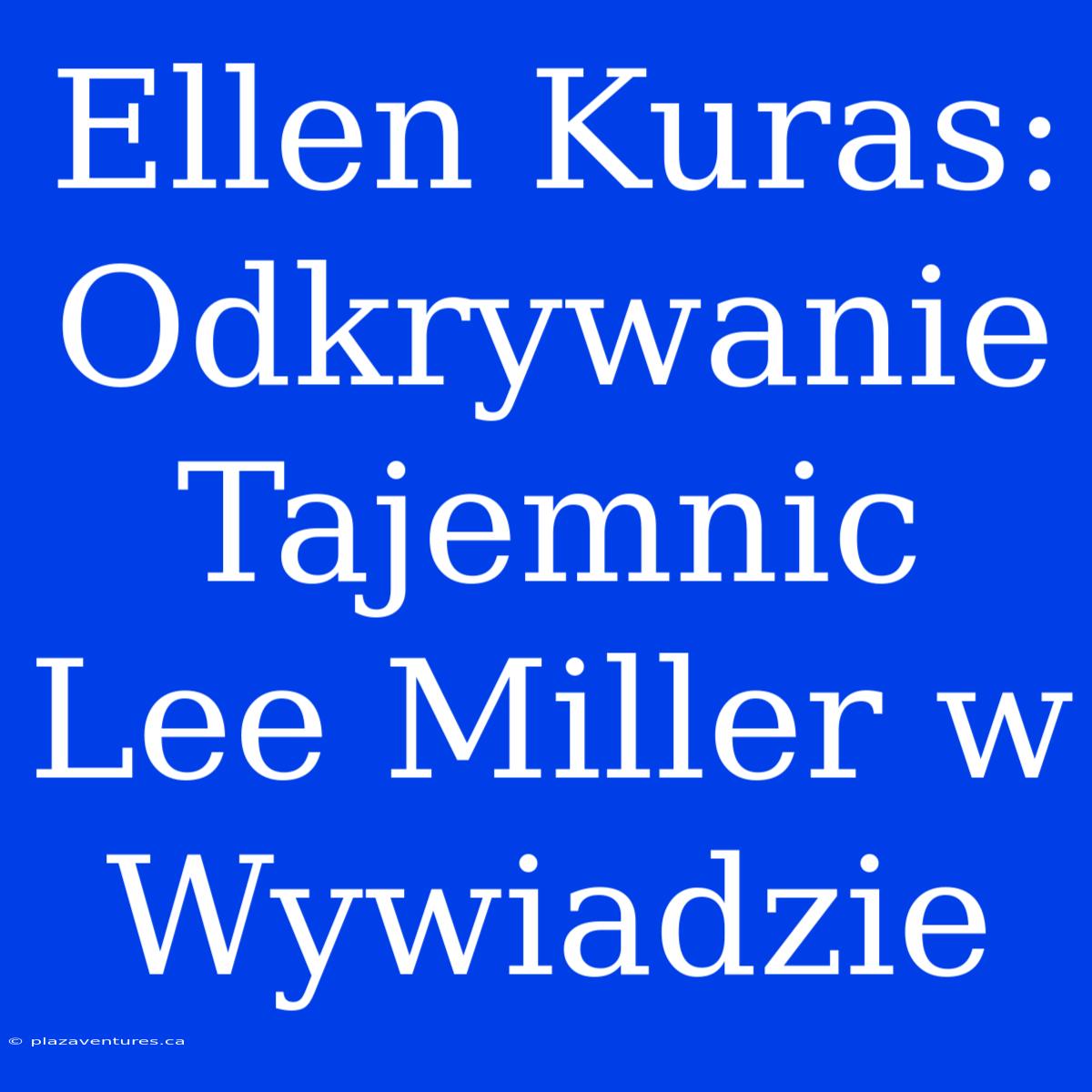 Ellen Kuras: Odkrywanie Tajemnic Lee Miller W Wywiadzie