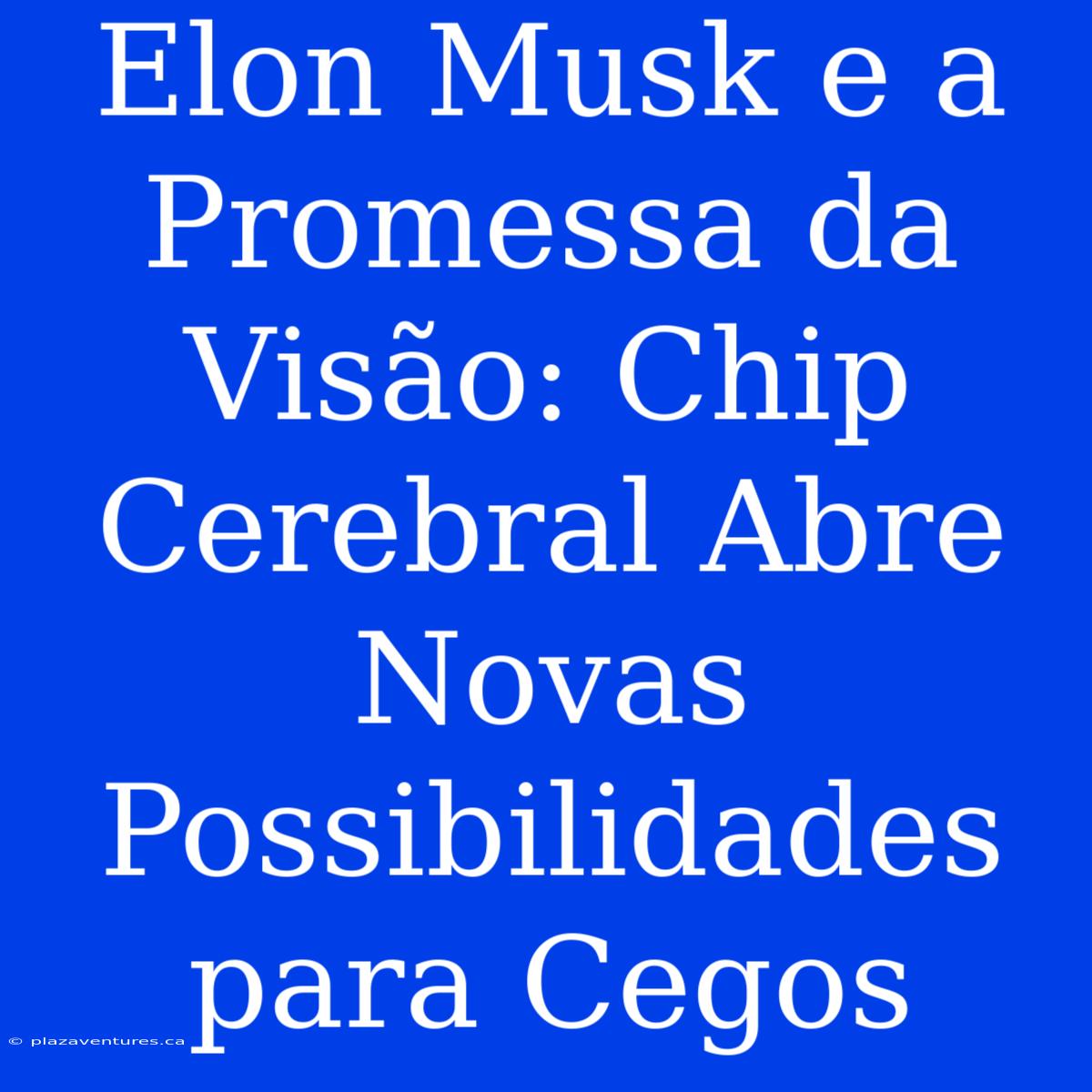 Elon Musk E A Promessa Da Visão: Chip Cerebral Abre Novas Possibilidades Para Cegos