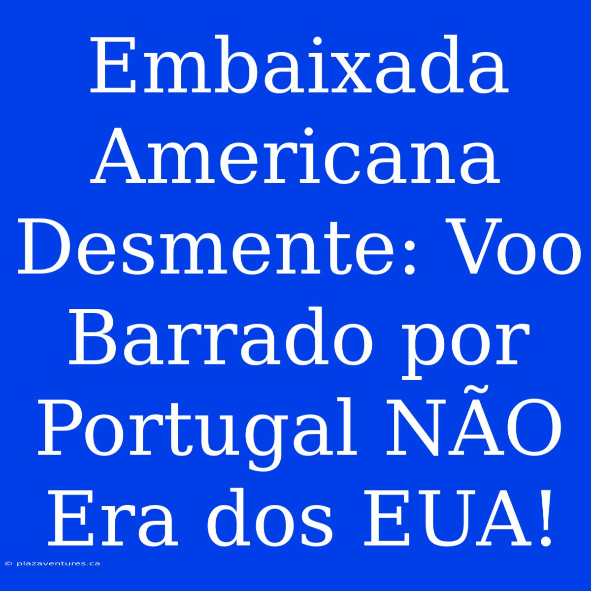 Embaixada Americana Desmente: Voo Barrado Por Portugal NÃO Era Dos EUA!