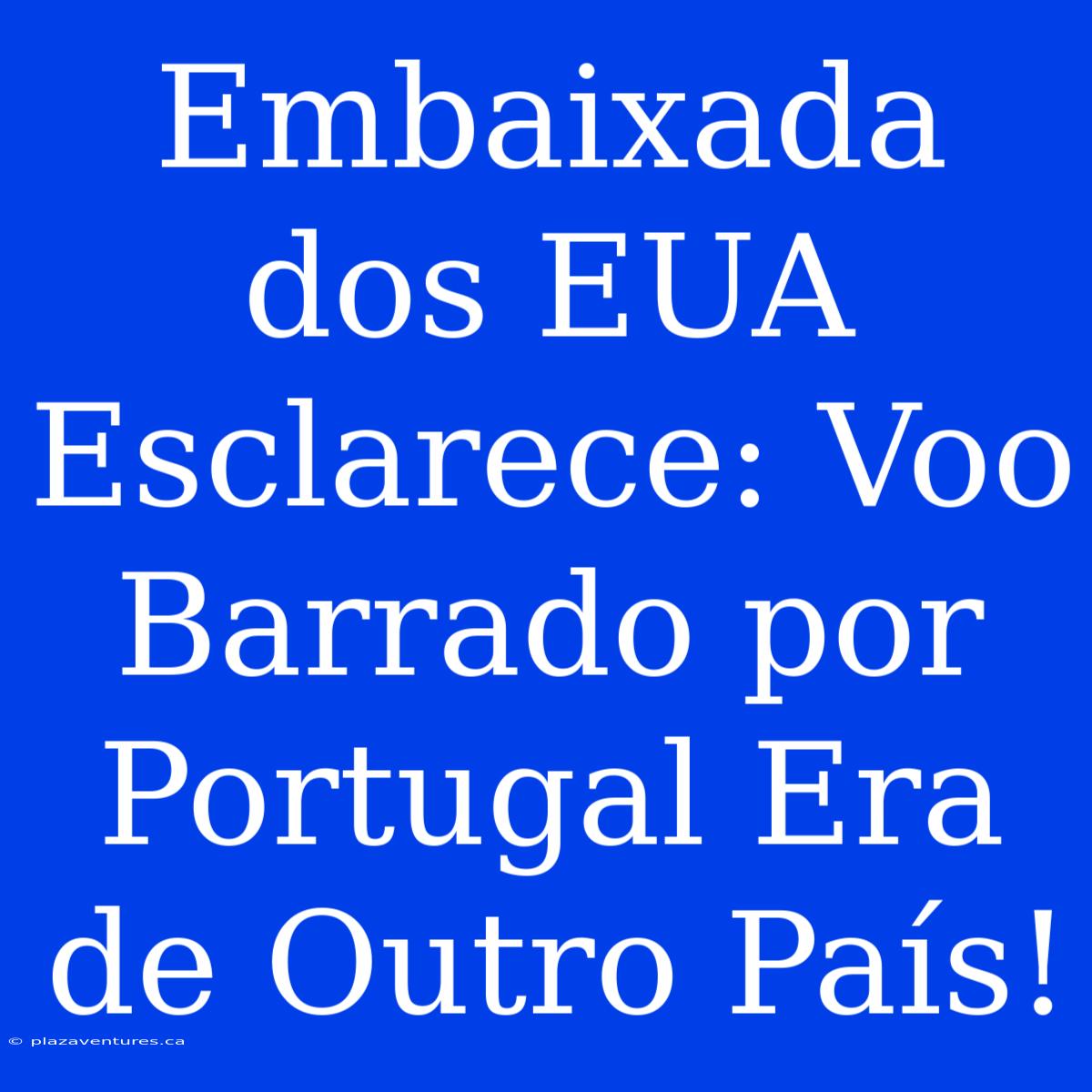 Embaixada Dos EUA Esclarece: Voo Barrado Por Portugal Era De Outro País!