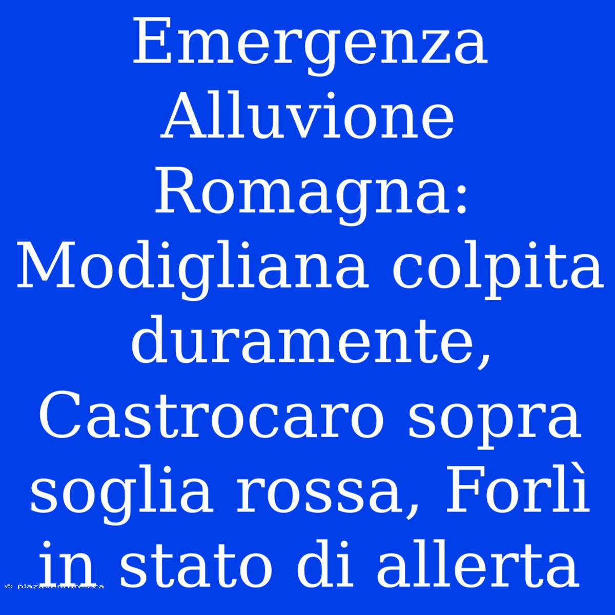 Emergenza Alluvione Romagna: Modigliana Colpita Duramente, Castrocaro Sopra Soglia Rossa, Forlì In Stato Di Allerta