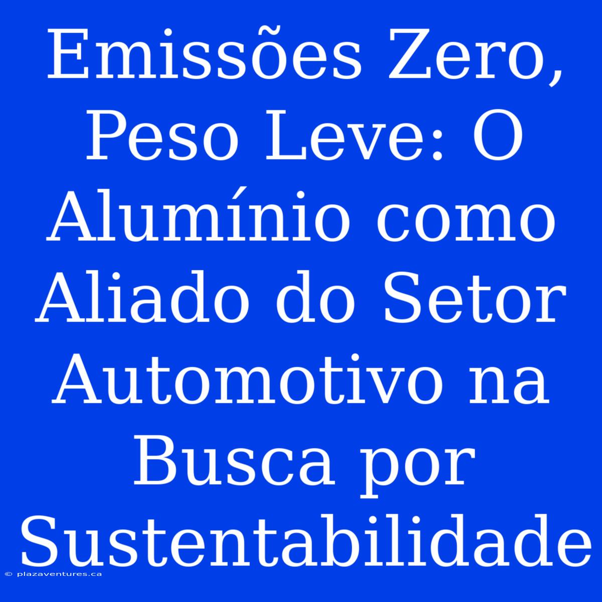 Emissões Zero, Peso Leve: O Alumínio Como Aliado Do Setor Automotivo Na Busca Por Sustentabilidade