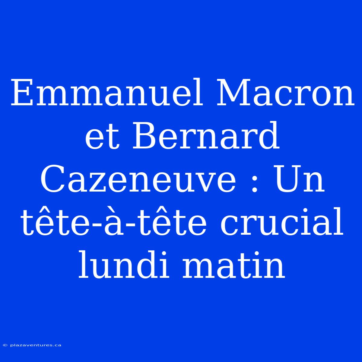 Emmanuel Macron Et Bernard Cazeneuve : Un Tête-à-tête Crucial Lundi Matin