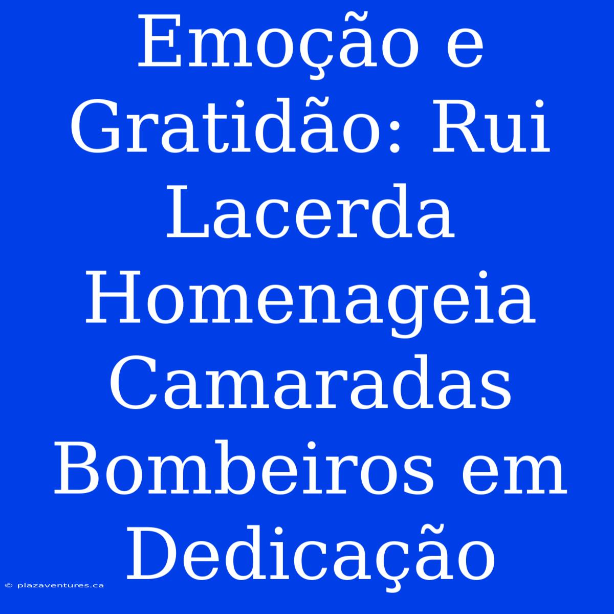 Emoção E Gratidão: Rui Lacerda Homenageia Camaradas Bombeiros Em Dedicação