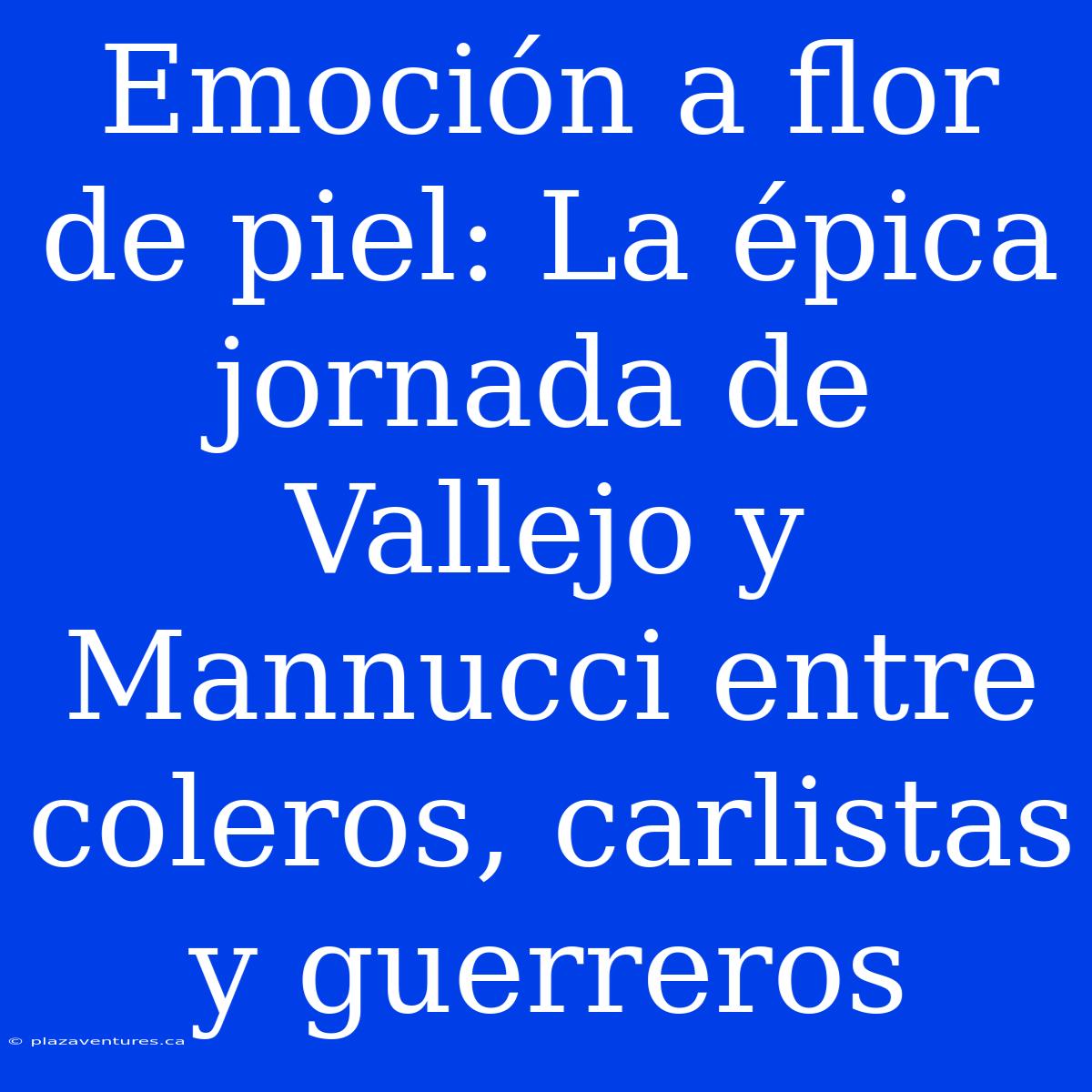 Emoción A Flor De Piel: La Épica Jornada De Vallejo Y Mannucci Entre Coleros, Carlistas Y Guerreros