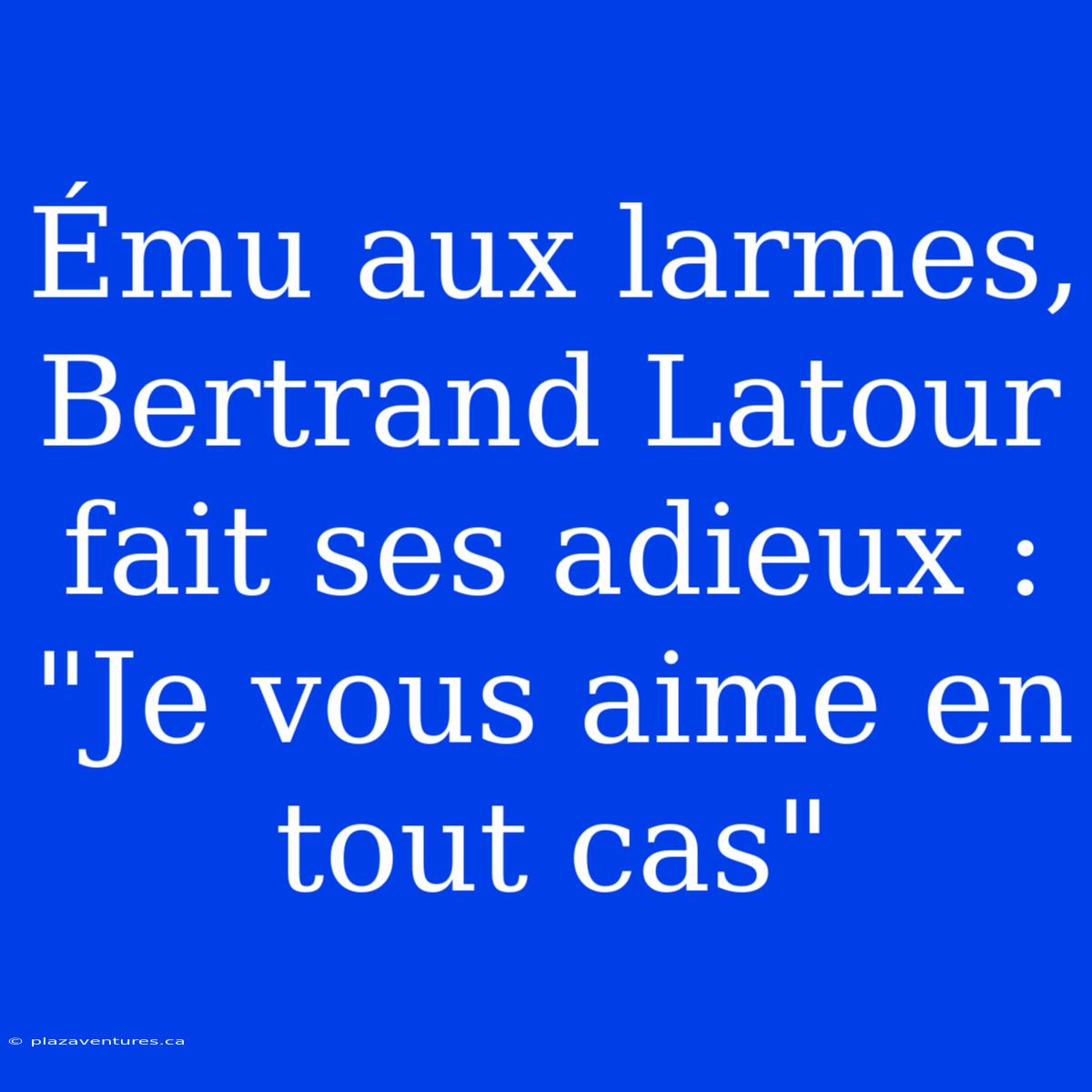 Ému Aux Larmes, Bertrand Latour Fait Ses Adieux : 