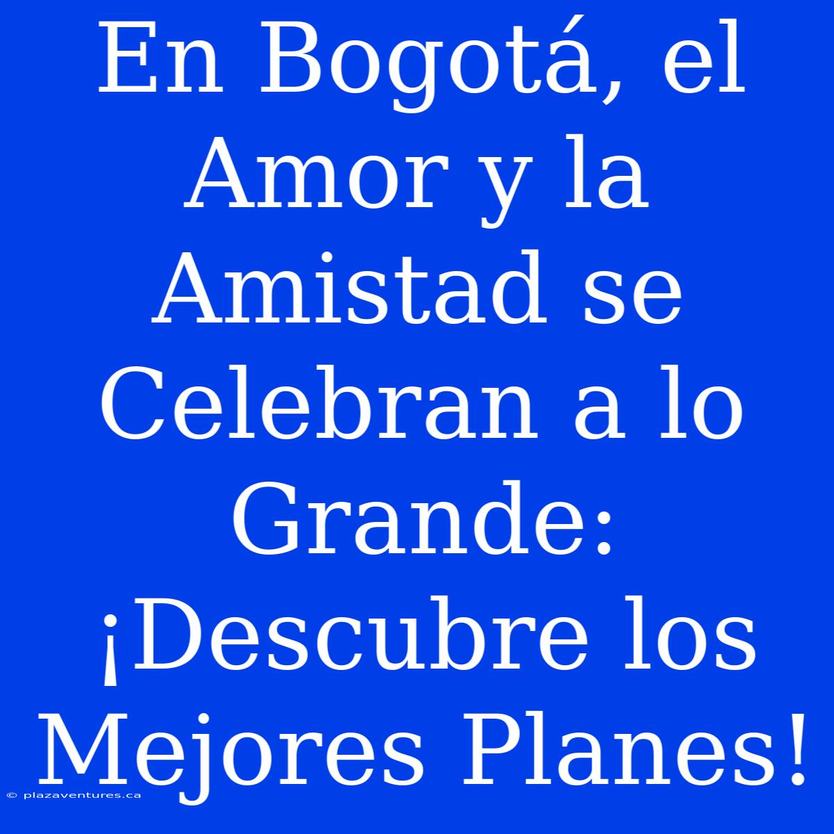 En Bogotá, El Amor Y La Amistad Se Celebran A Lo Grande: ¡Descubre Los Mejores Planes!