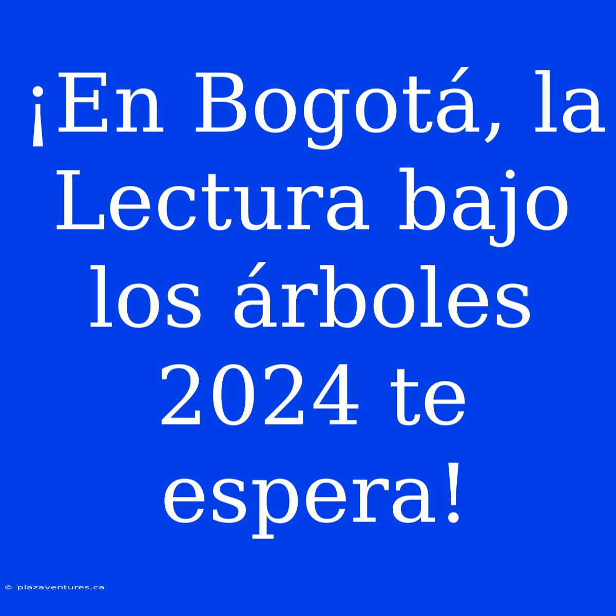 ¡En Bogotá, La Lectura Bajo Los Árboles 2024 Te Espera!