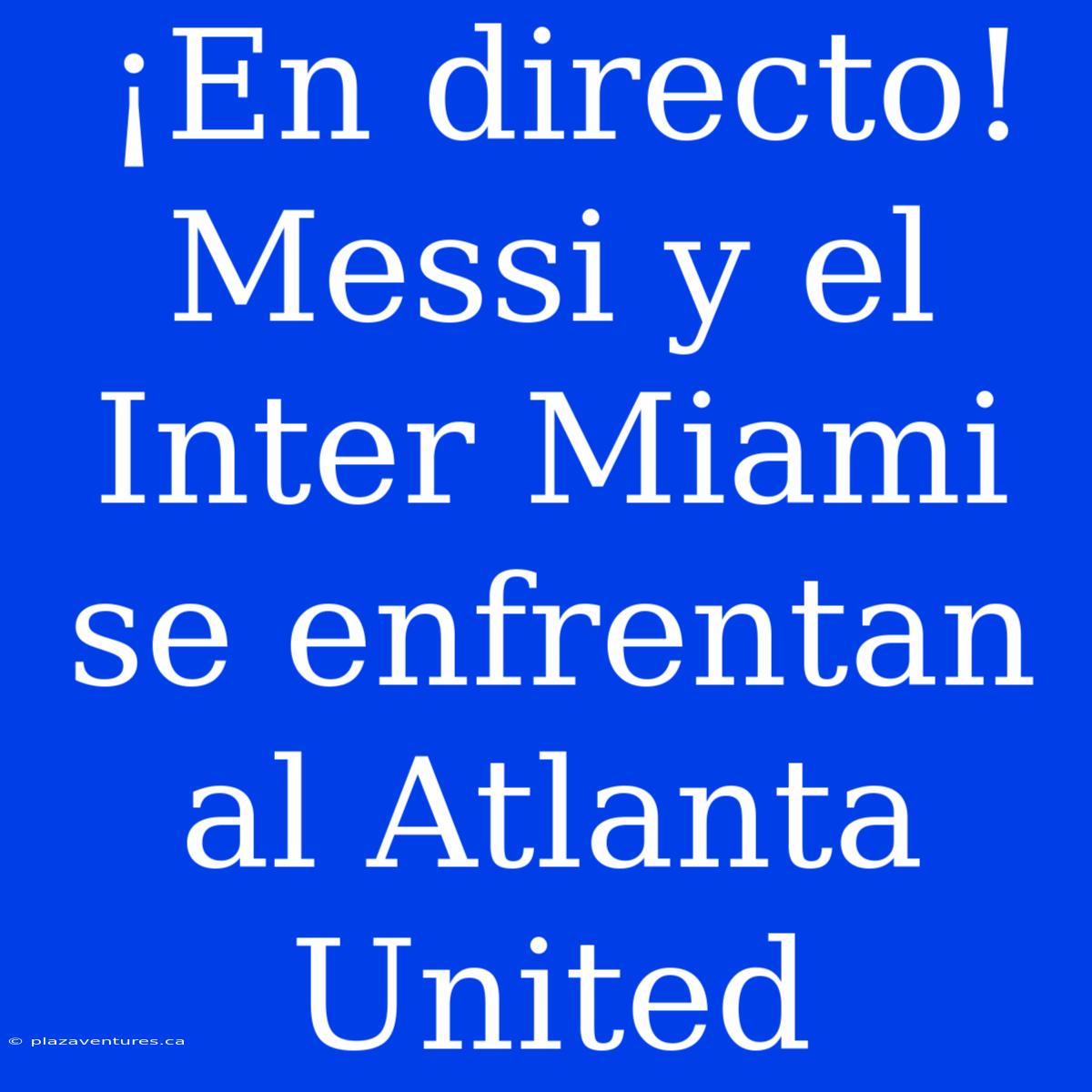 ¡En Directo! Messi Y El Inter Miami Se Enfrentan Al Atlanta United