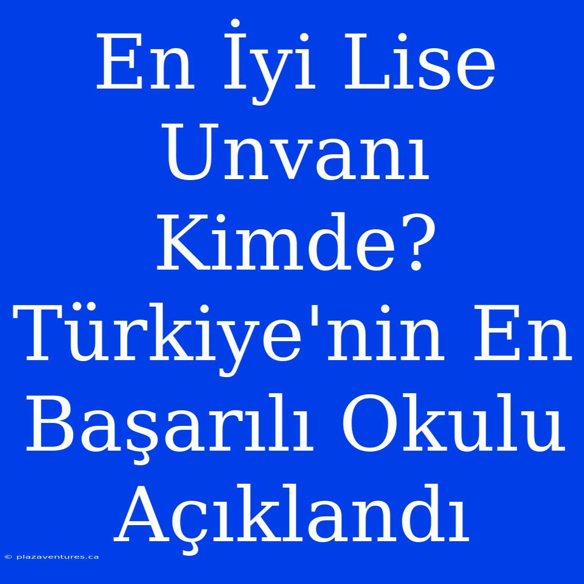 En İyi Lise Unvanı Kimde? Türkiye'nin En Başarılı Okulu Açıklandı