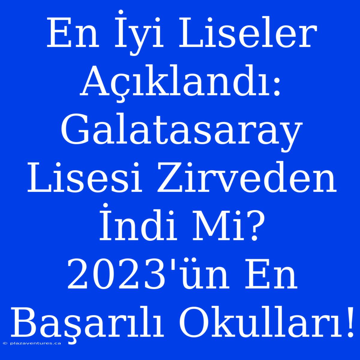 En İyi Liseler Açıklandı: Galatasaray Lisesi Zirveden İndi Mi? 2023'ün En Başarılı Okulları!