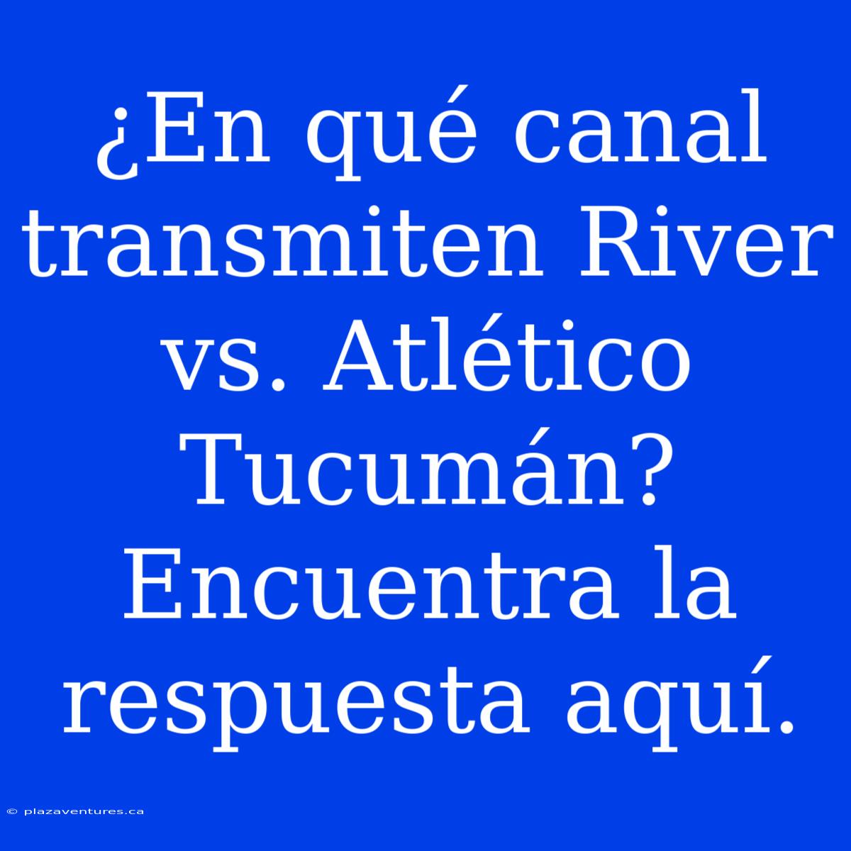 ¿En Qué Canal Transmiten River Vs. Atlético Tucumán? Encuentra La Respuesta Aquí.