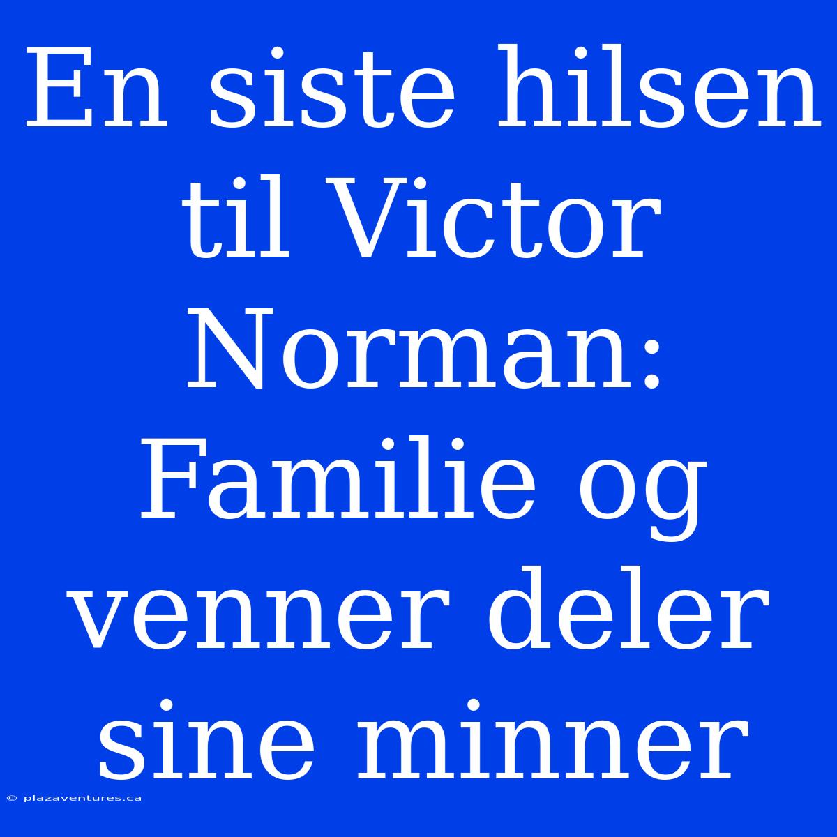 En Siste Hilsen Til Victor Norman: Familie Og Venner Deler Sine Minner