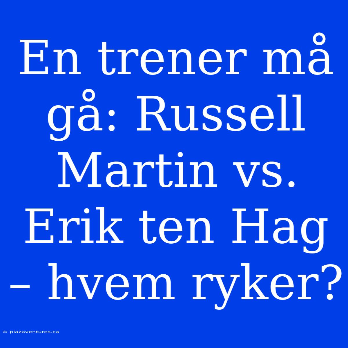 En Trener Må Gå: Russell Martin Vs. Erik Ten Hag – Hvem Ryker?