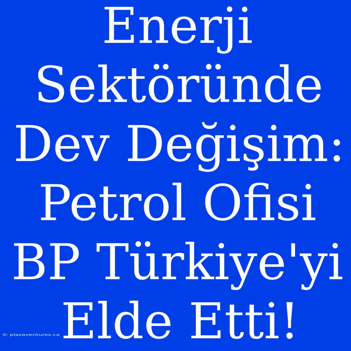 Enerji Sektöründe Dev Değişim: Petrol Ofisi BP Türkiye'yi Elde Etti!