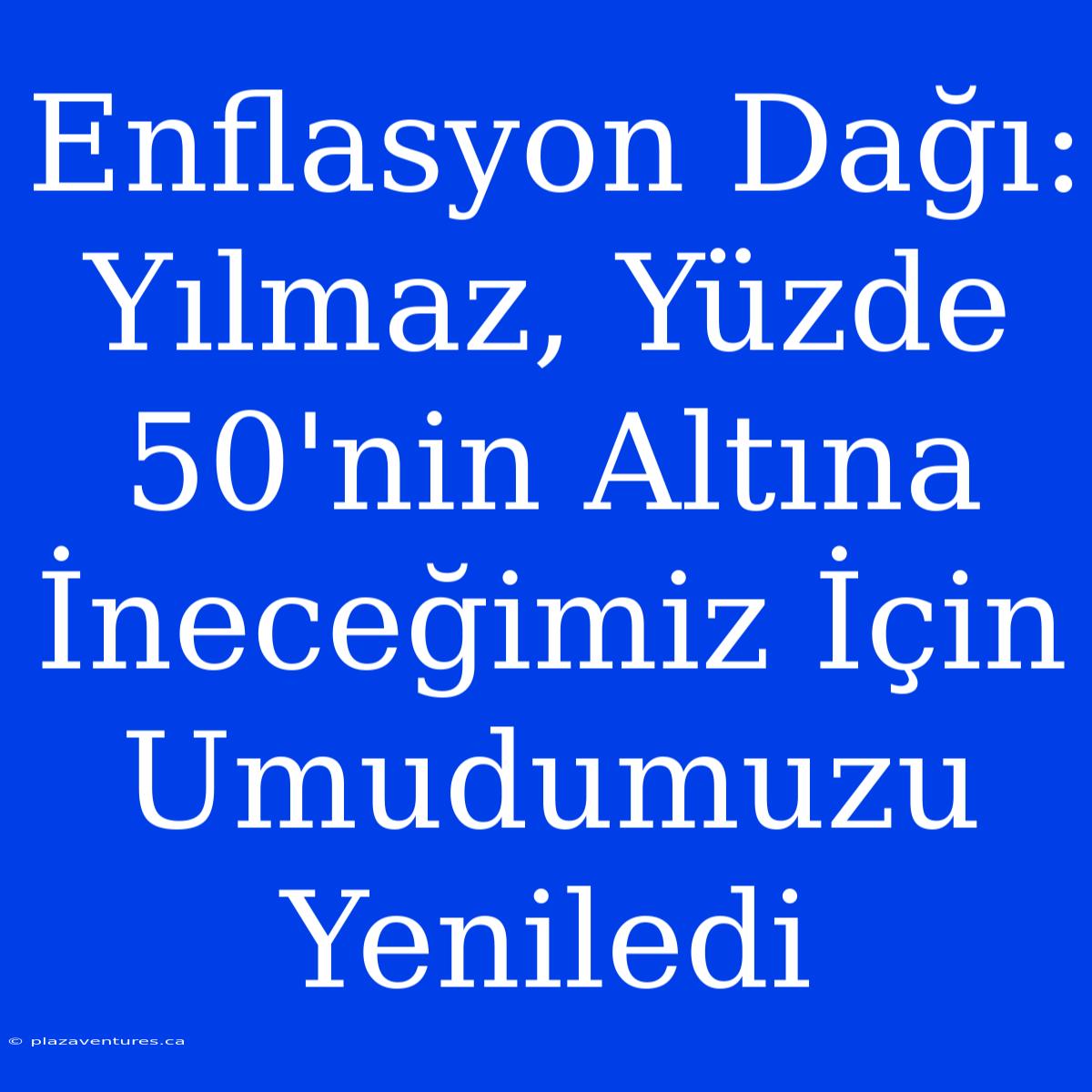 Enflasyon Dağı: Yılmaz, Yüzde 50'nin Altına İneceğimiz İçin Umudumuzu Yeniledi