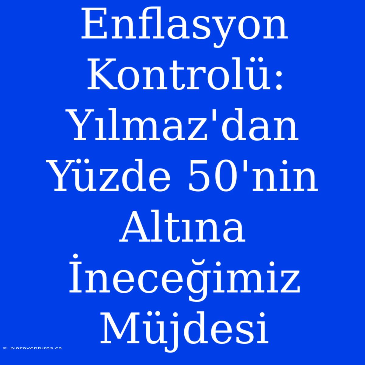 Enflasyon Kontrolü: Yılmaz'dan Yüzde 50'nin Altına İneceğimiz Müjdesi