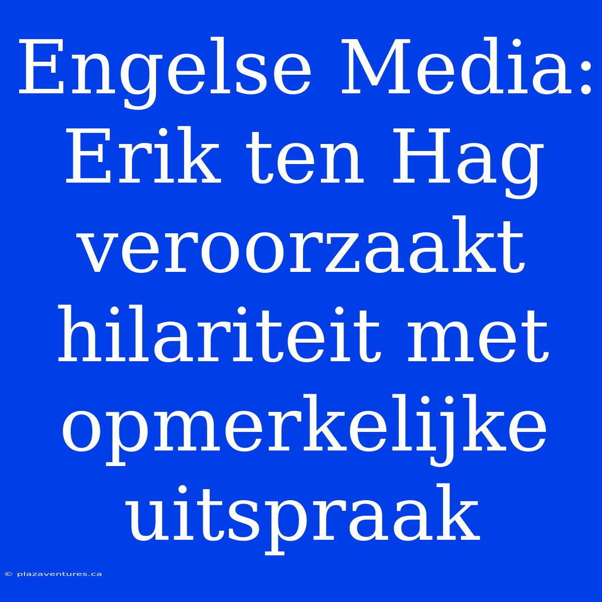 Engelse Media: Erik Ten Hag Veroorzaakt Hilariteit Met Opmerkelijke Uitspraak