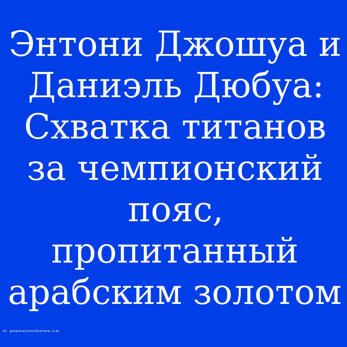 Энтони Джошуа И Даниэль Дюбуа: Схватка Титанов За Чемпионский Пояс, Пропитанный Арабским Золотом