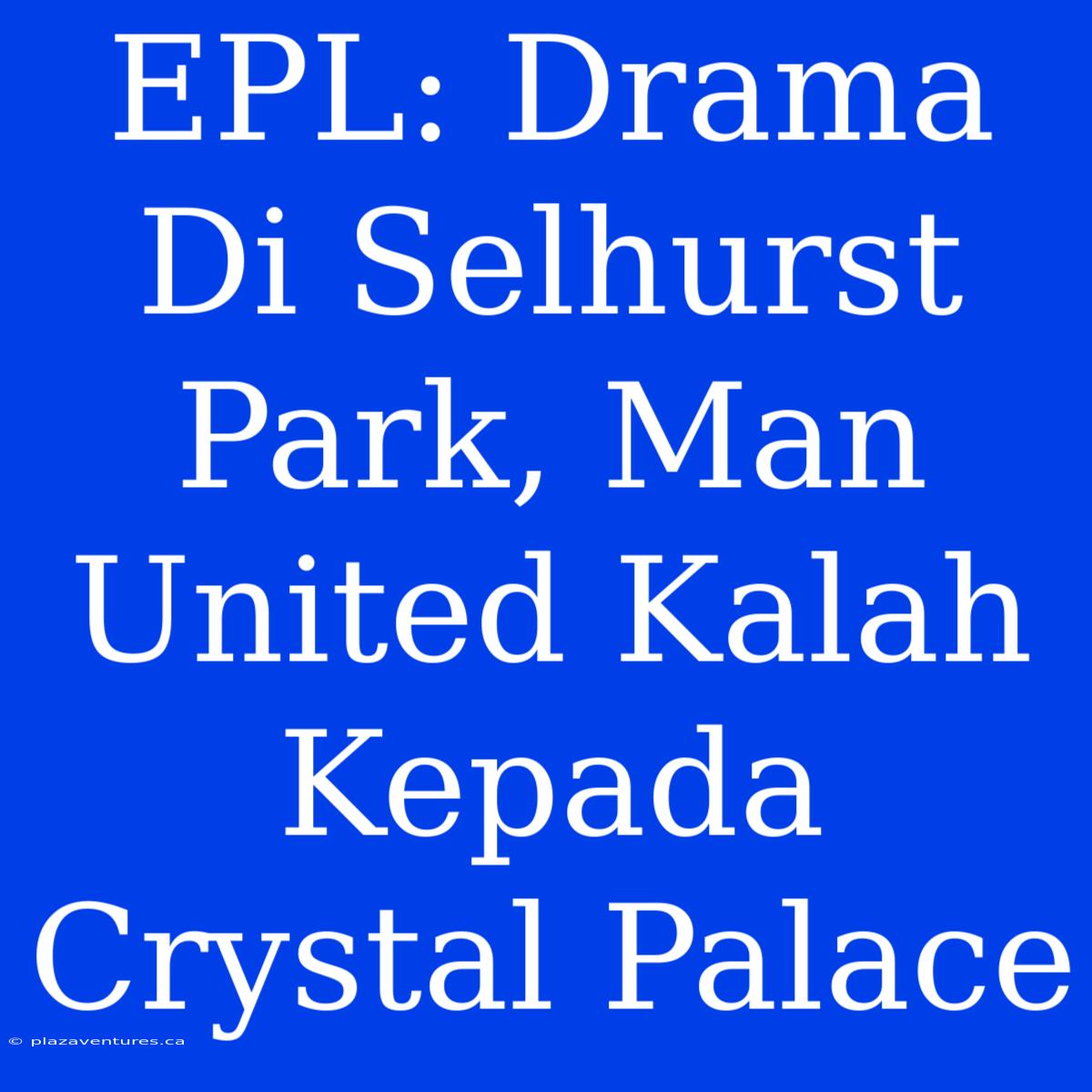 EPL: Drama Di Selhurst Park, Man United Kalah Kepada Crystal Palace