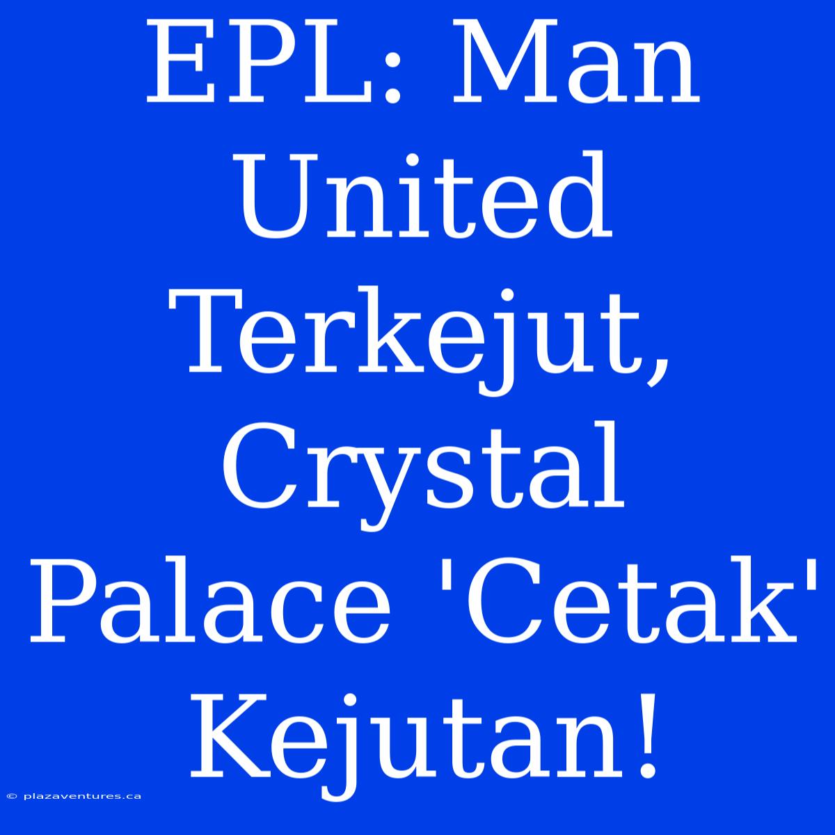 EPL: Man United Terkejut, Crystal Palace 'Cetak' Kejutan!