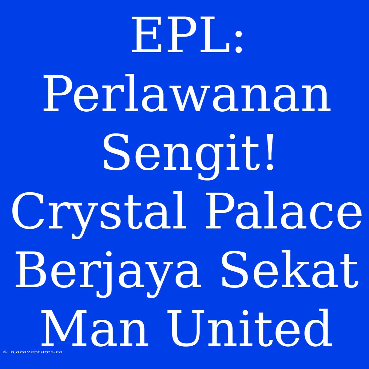 EPL: Perlawanan Sengit! Crystal Palace Berjaya Sekat Man United