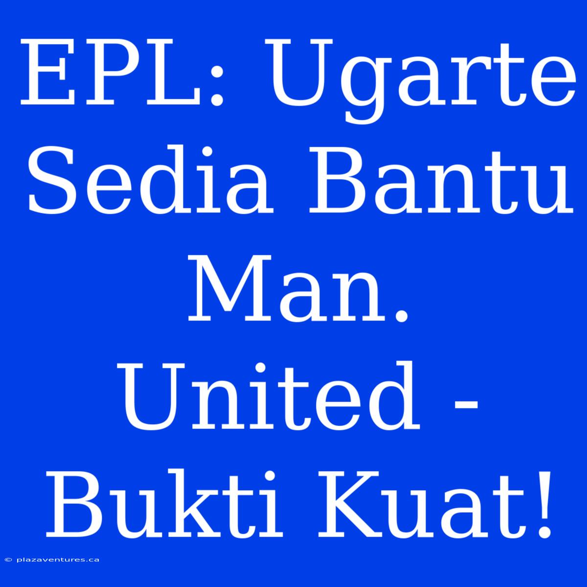 EPL: Ugarte Sedia Bantu Man. United - Bukti Kuat!