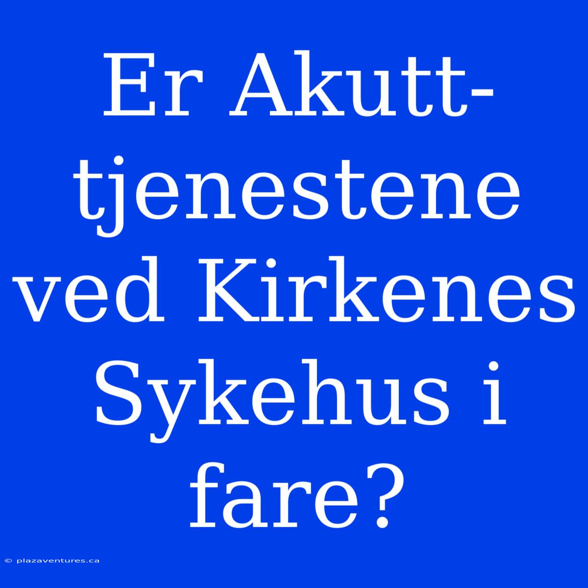 Er Akutt-tjenestene Ved Kirkenes Sykehus I Fare?