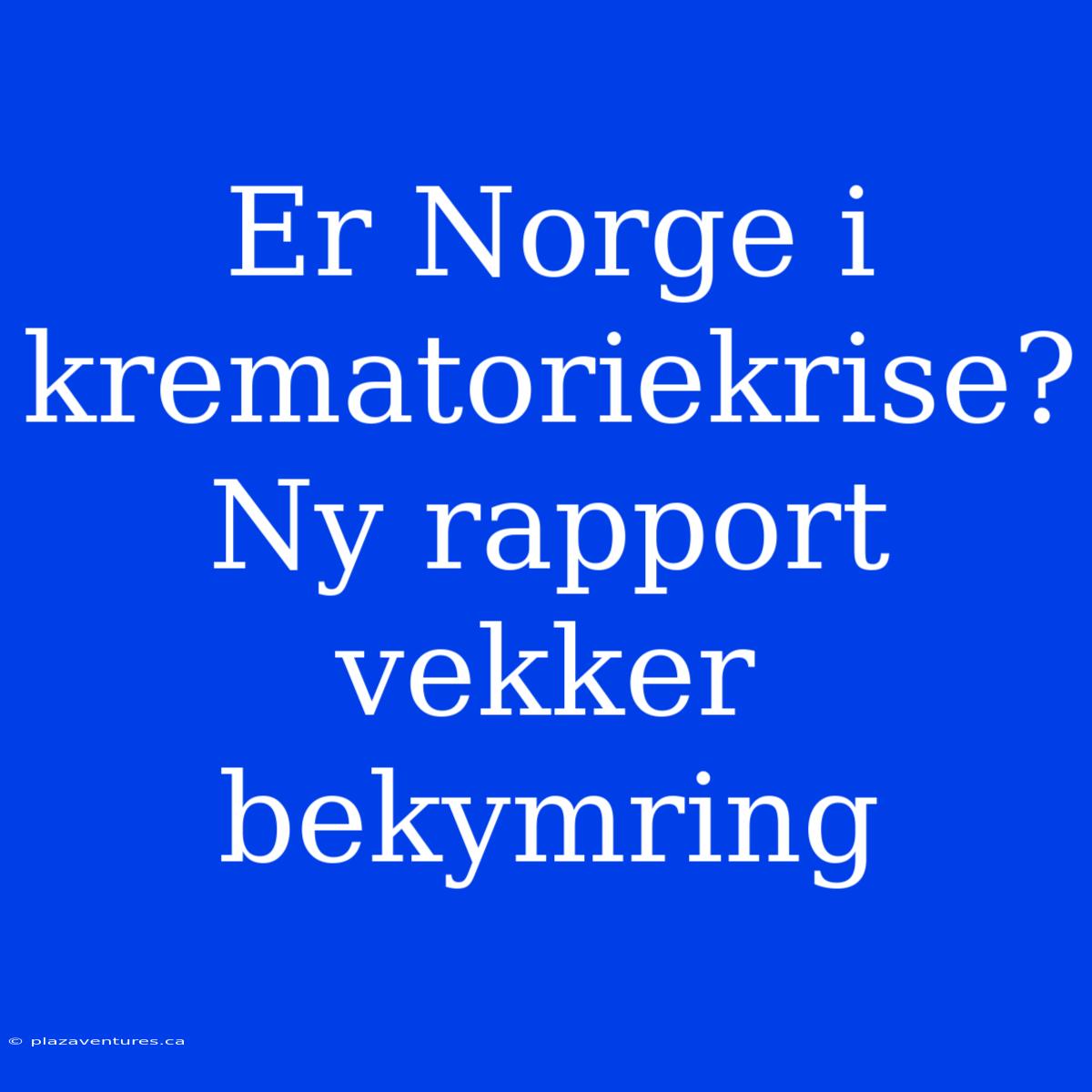 Er Norge I Krematoriekrise? Ny Rapport Vekker Bekymring