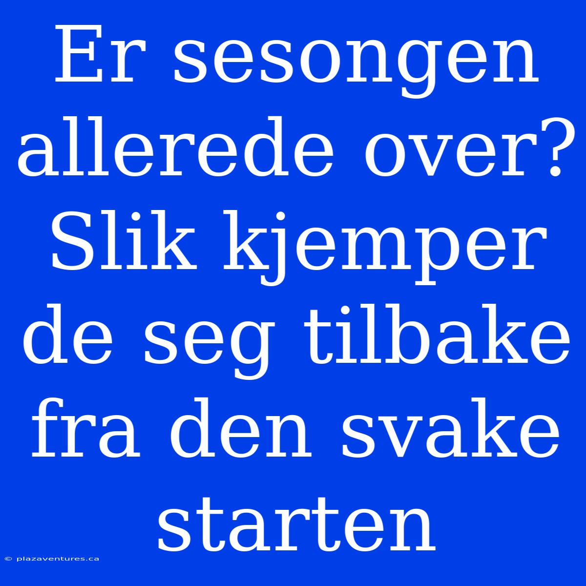 Er Sesongen Allerede Over?  Slik Kjemper De Seg Tilbake Fra Den Svake Starten