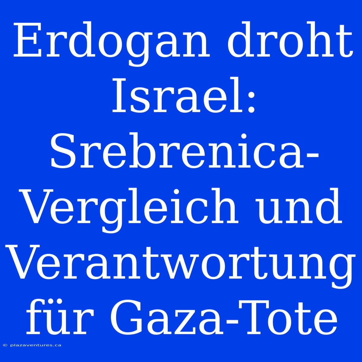 Erdogan Droht Israel: Srebrenica-Vergleich Und Verantwortung Für Gaza-Tote