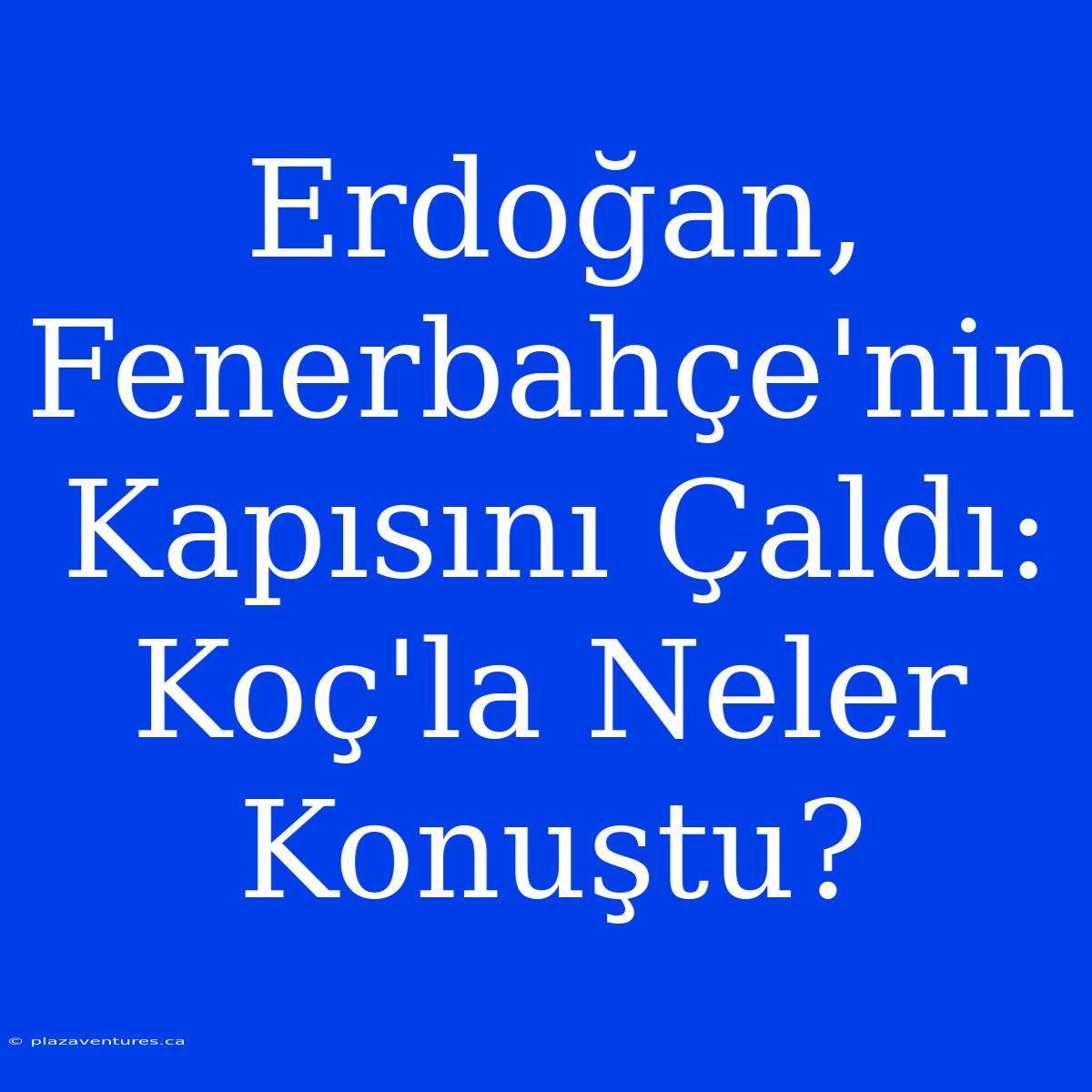 Erdoğan, Fenerbahçe'nin Kapısını Çaldı: Koç'la Neler Konuştu?