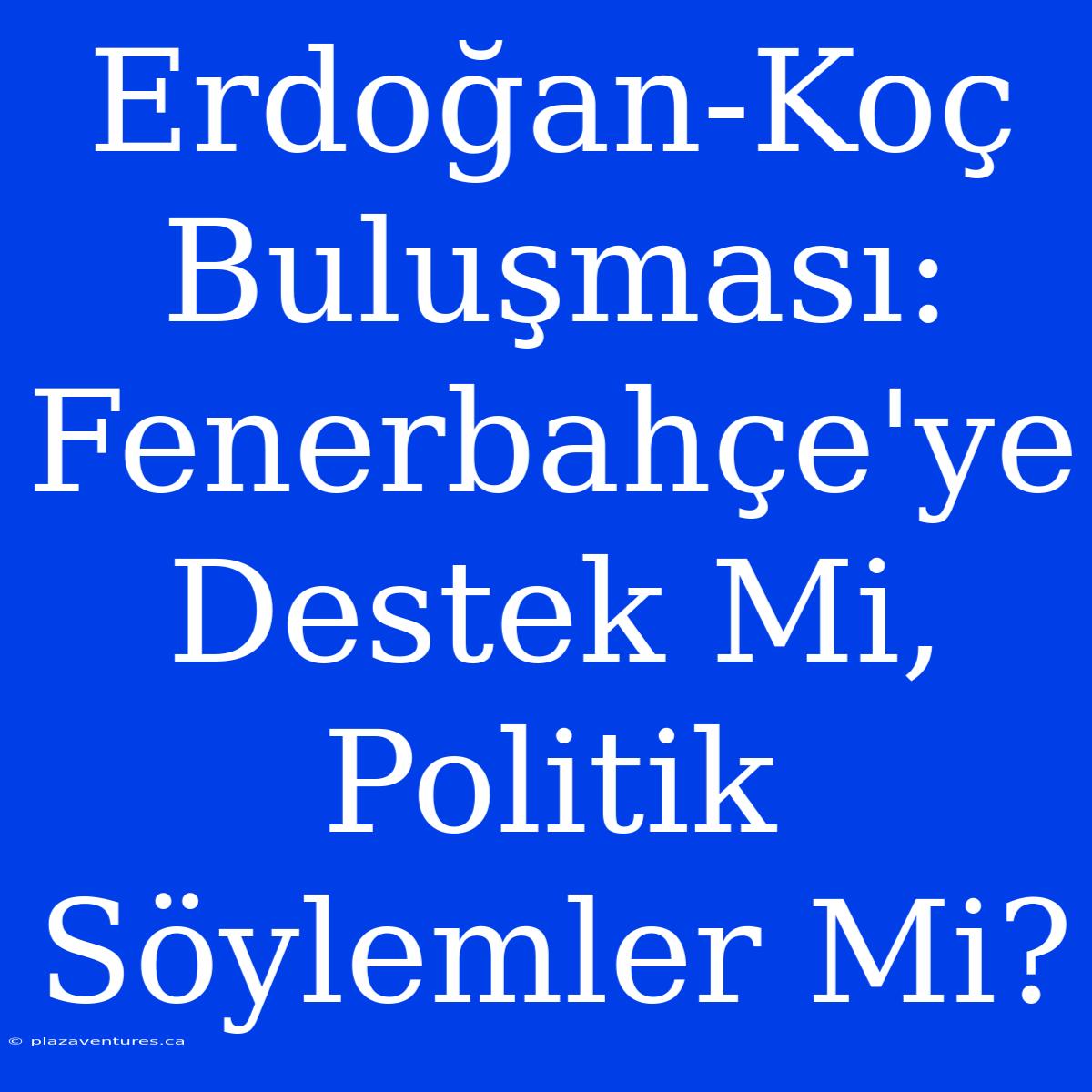 Erdoğan-Koç Buluşması: Fenerbahçe'ye Destek Mi, Politik Söylemler Mi?