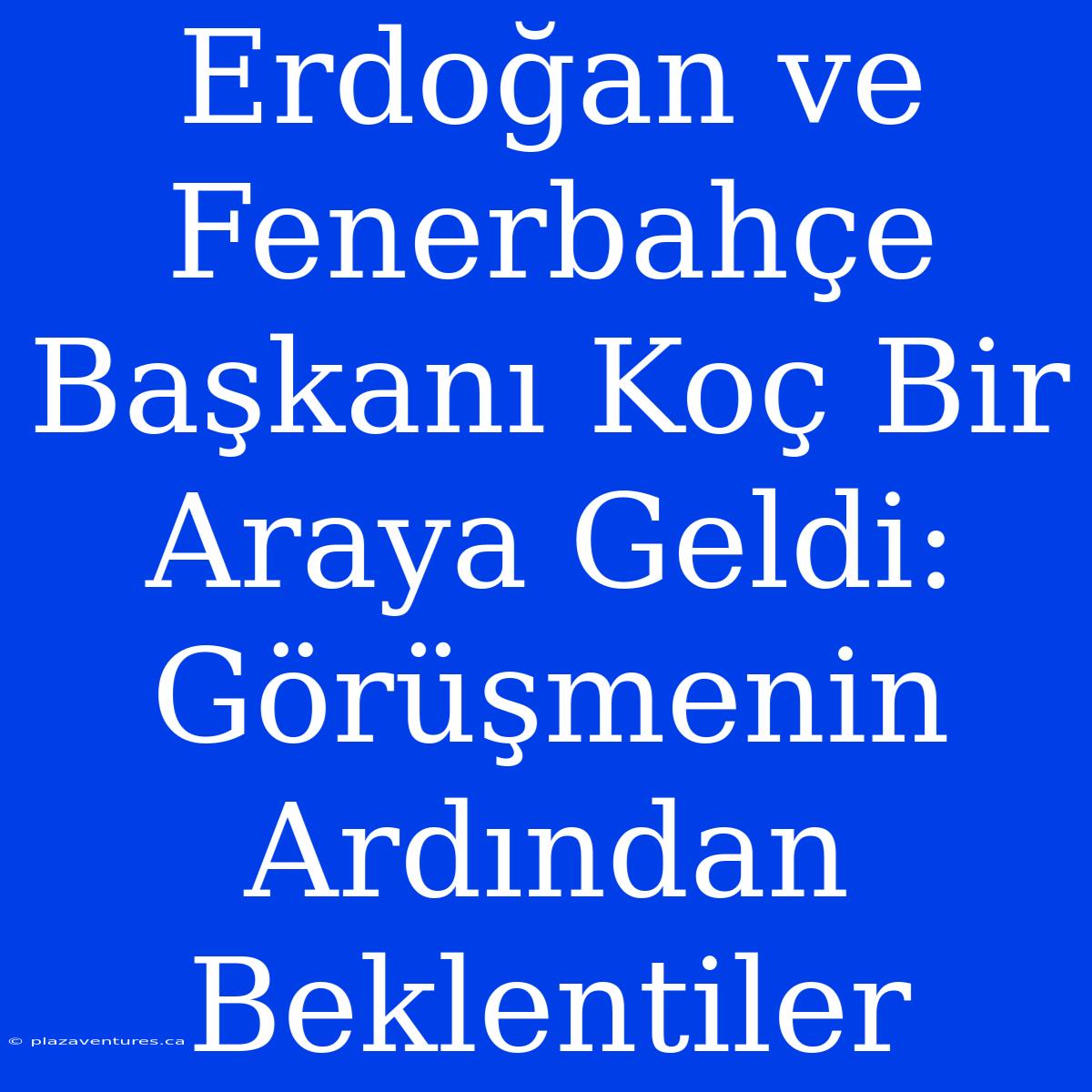 Erdoğan Ve Fenerbahçe Başkanı Koç Bir Araya Geldi: Görüşmenin Ardından Beklentiler