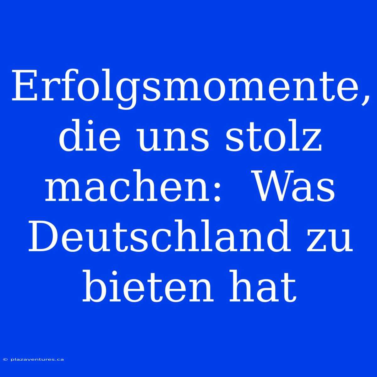 Erfolgsmomente, Die Uns Stolz Machen:  Was Deutschland Zu Bieten Hat