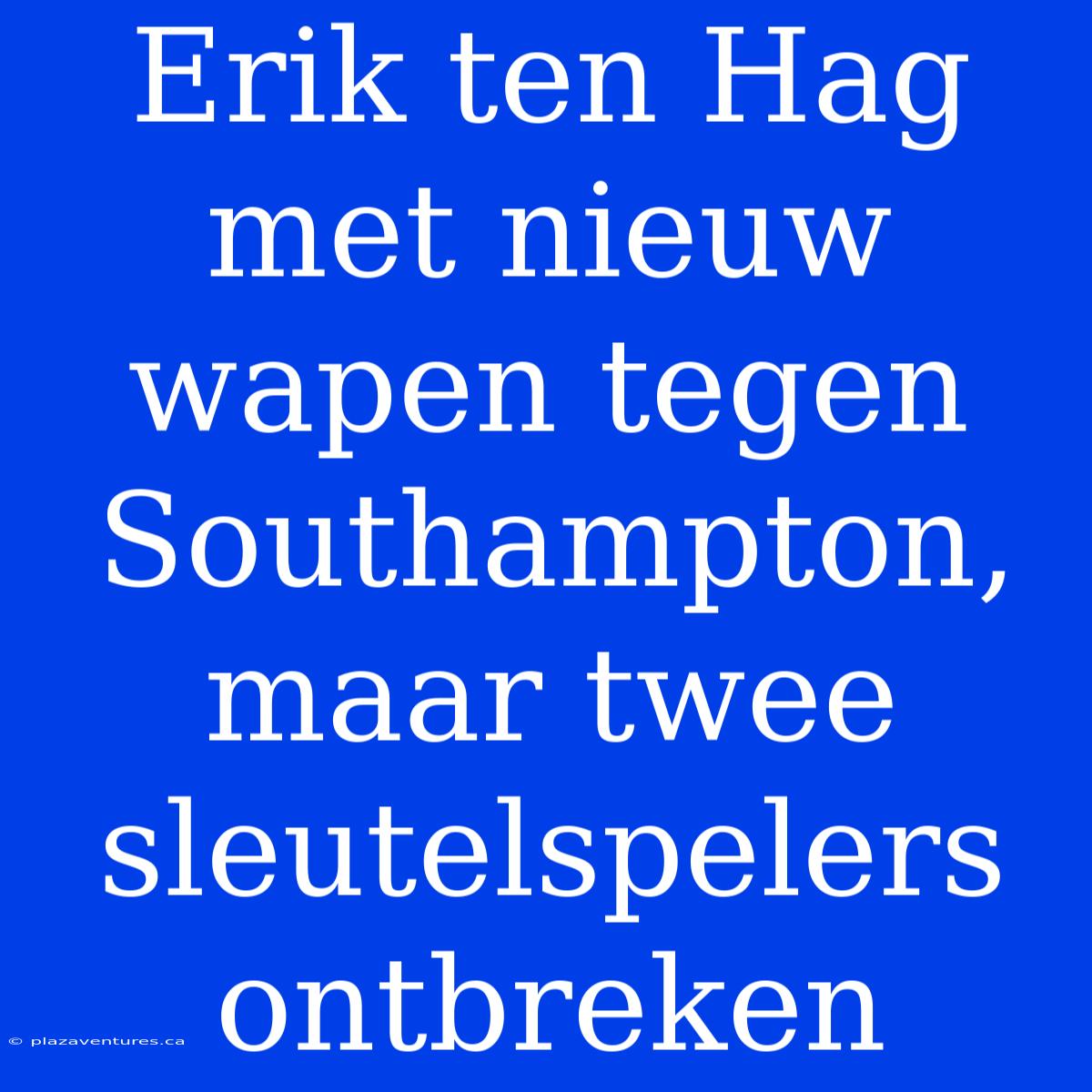 Erik Ten Hag Met Nieuw Wapen Tegen Southampton, Maar Twee Sleutelspelers Ontbreken