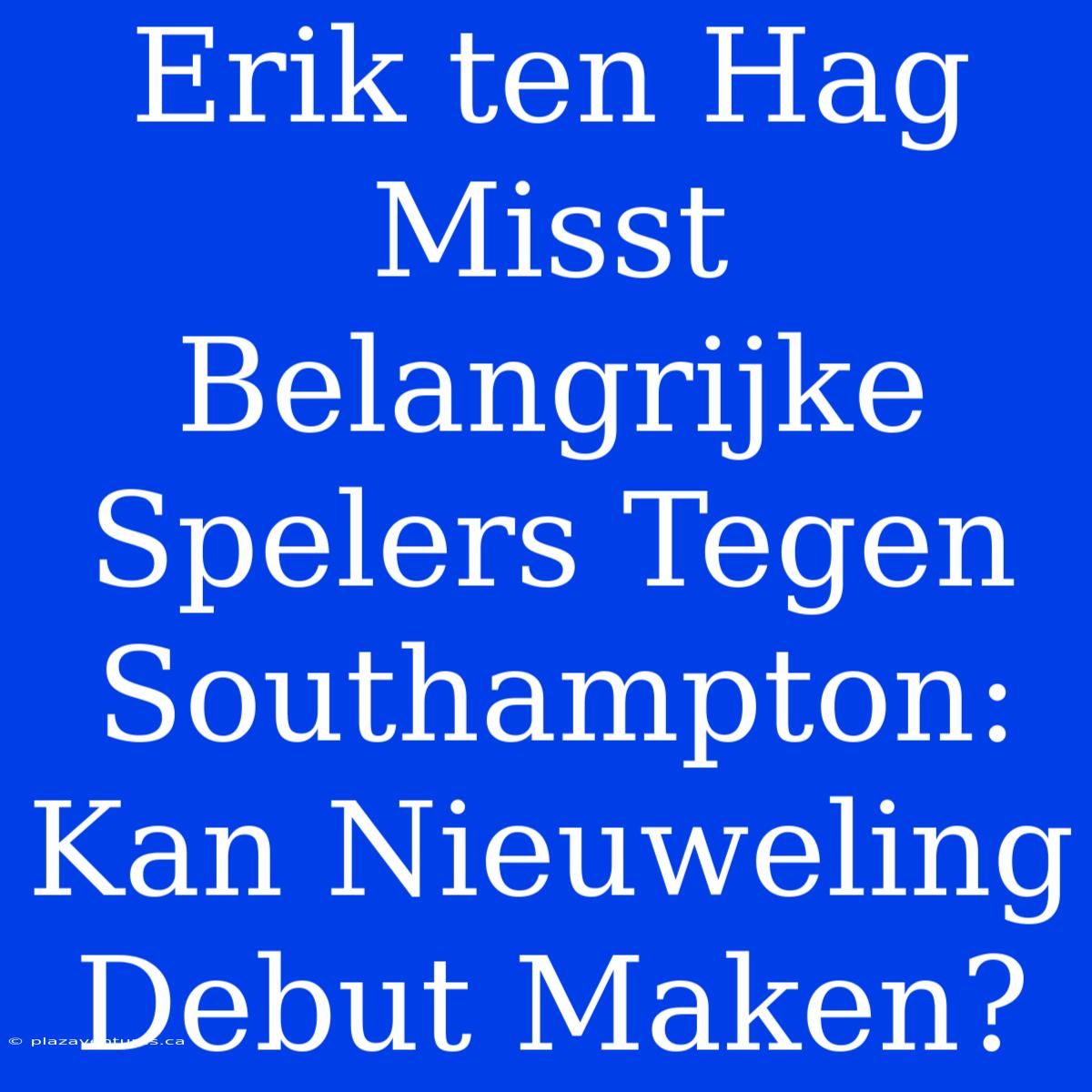 Erik Ten Hag Misst Belangrijke Spelers Tegen Southampton: Kan Nieuweling Debut Maken?