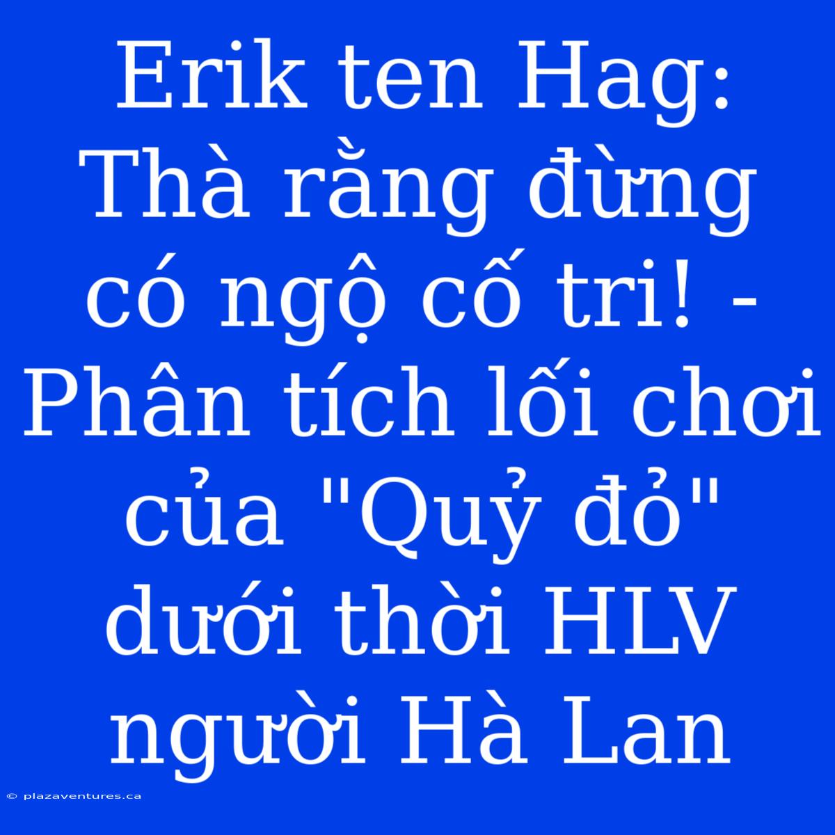 Erik Ten Hag: Thà Rằng Đừng Có Ngộ Cố Tri! - Phân Tích Lối Chơi Của 