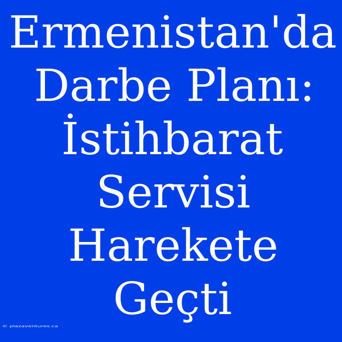 Ermenistan'da Darbe Planı: İstihbarat Servisi Harekete Geçti