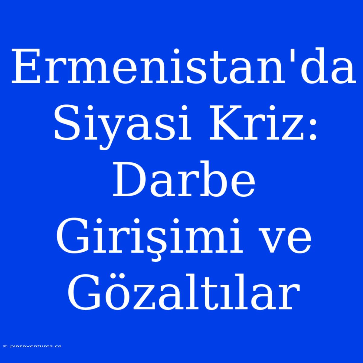 Ermenistan'da Siyasi Kriz: Darbe Girişimi Ve Gözaltılar