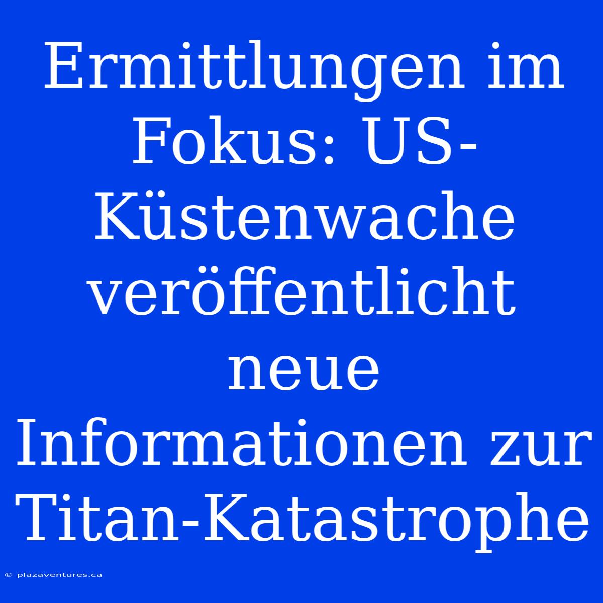 Ermittlungen Im Fokus: US-Küstenwache Veröffentlicht Neue Informationen Zur Titan-Katastrophe