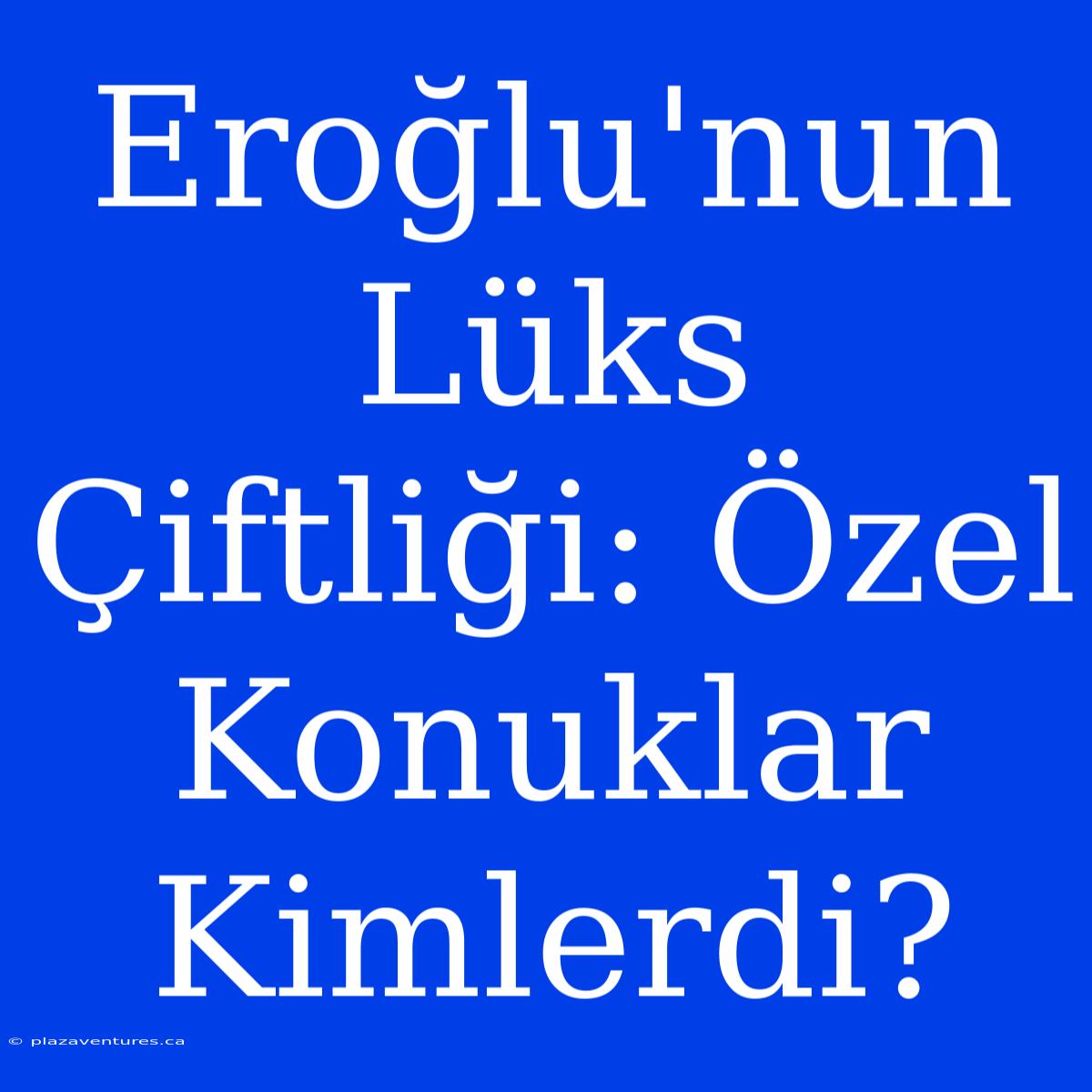 Eroğlu'nun Lüks Çiftliği: Özel Konuklar Kimlerdi?