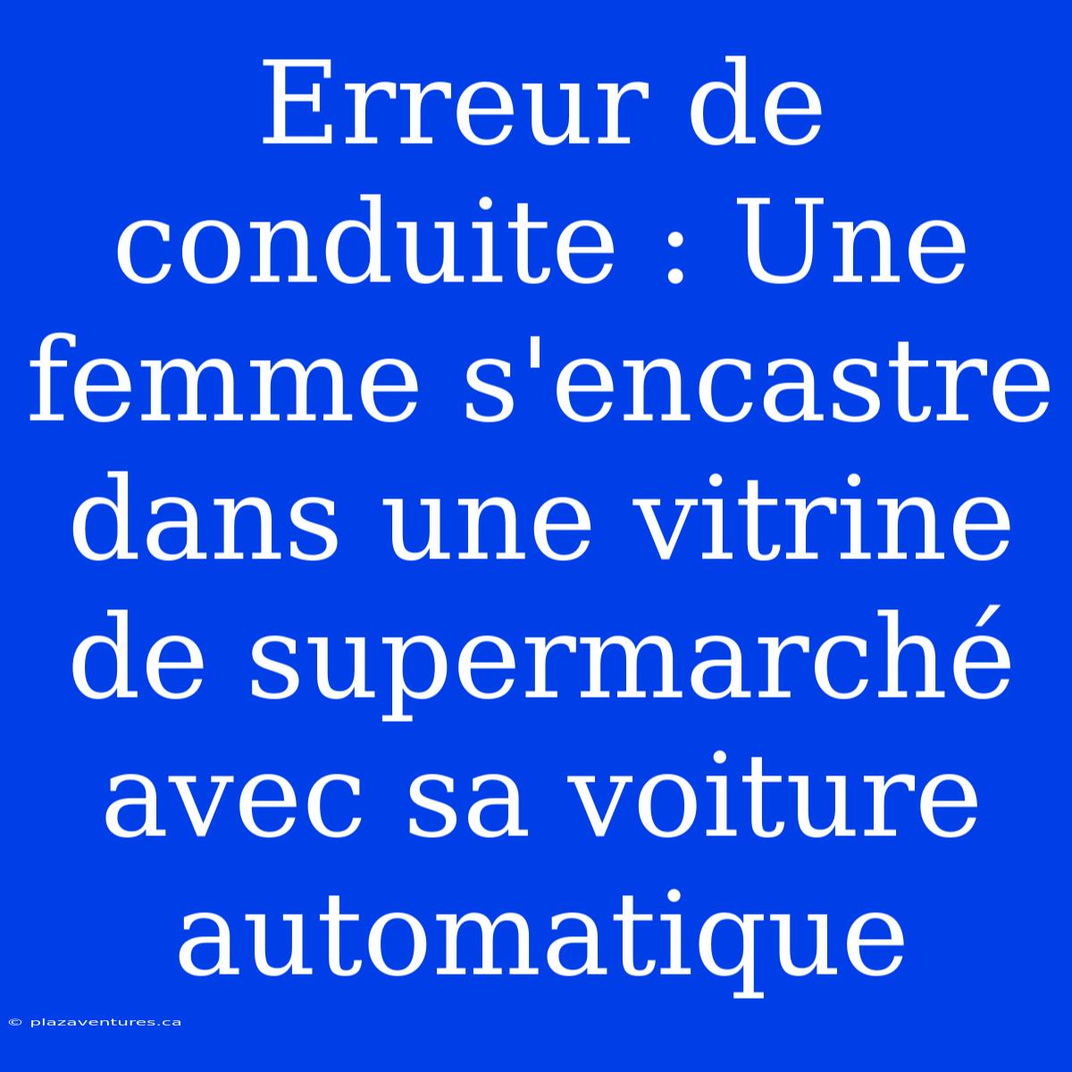 Erreur De Conduite : Une Femme S'encastre Dans Une Vitrine De Supermarché Avec Sa Voiture Automatique