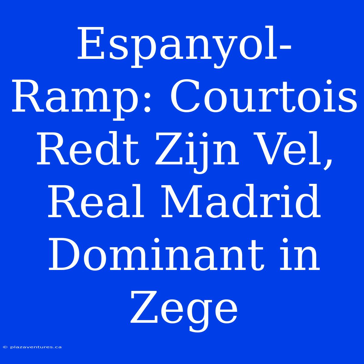 Espanyol-Ramp: Courtois Redt Zijn Vel, Real Madrid Dominant In Zege