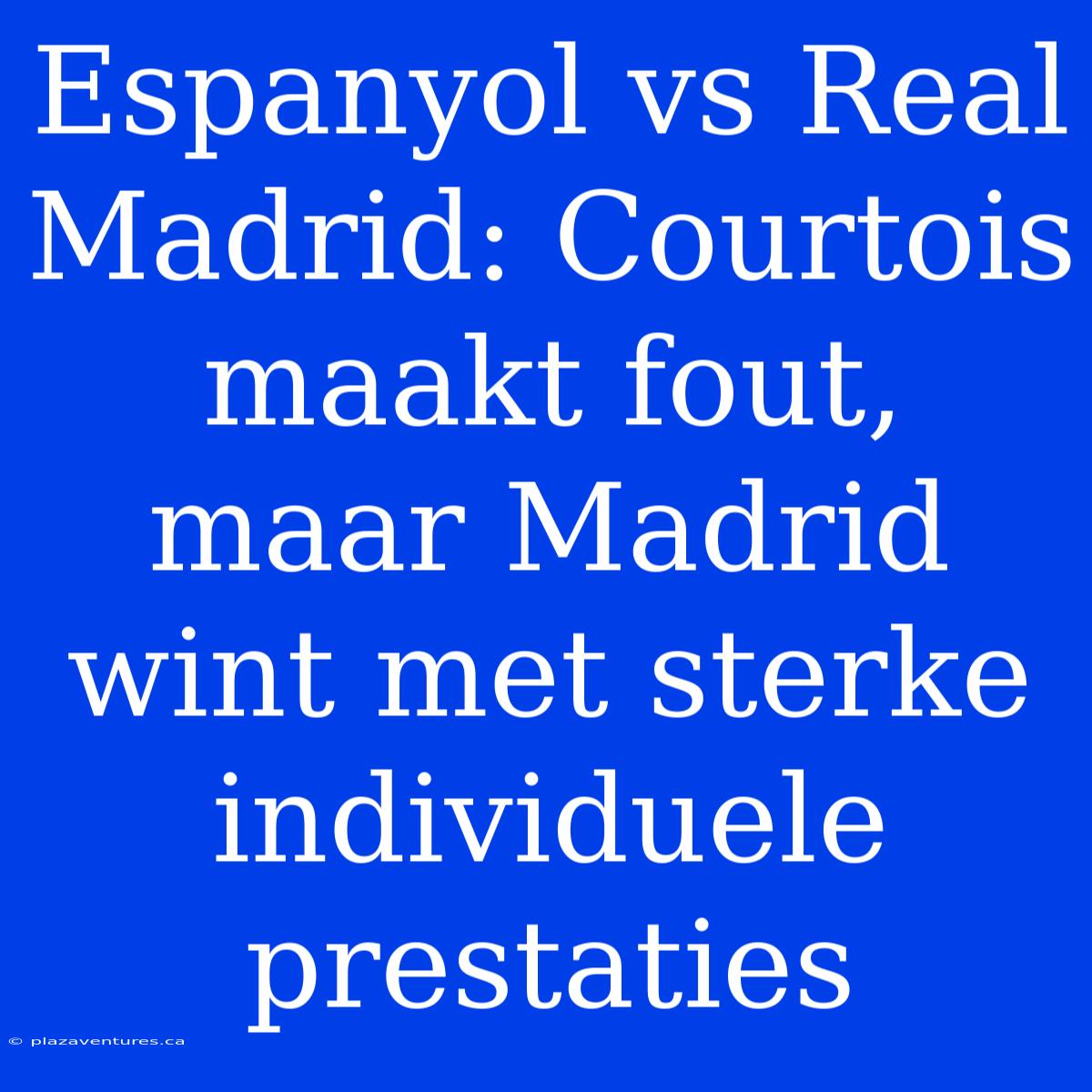 Espanyol Vs Real Madrid: Courtois Maakt Fout, Maar Madrid Wint Met Sterke Individuele Prestaties